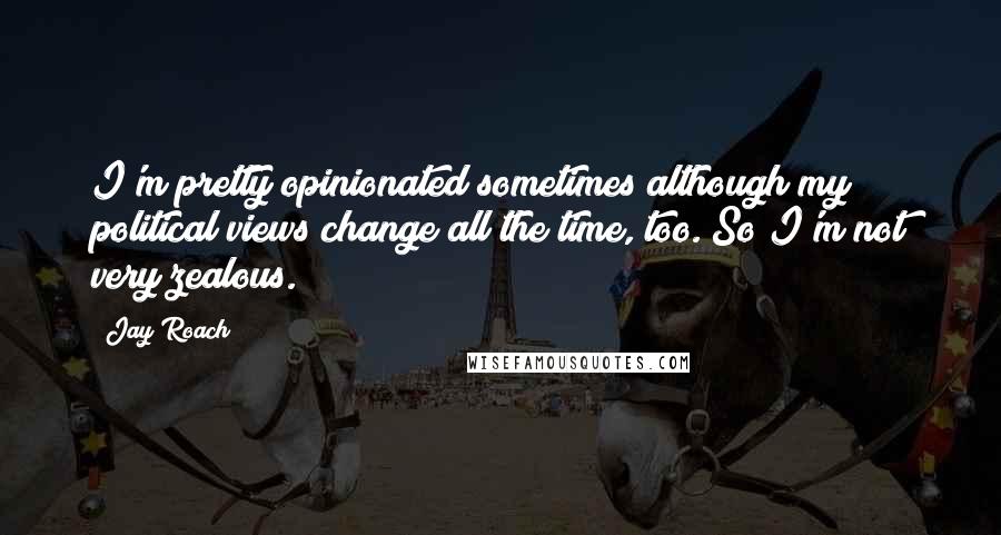 Jay Roach Quotes: I'm pretty opinionated sometimes although my political views change all the time, too. So I'm not very zealous.