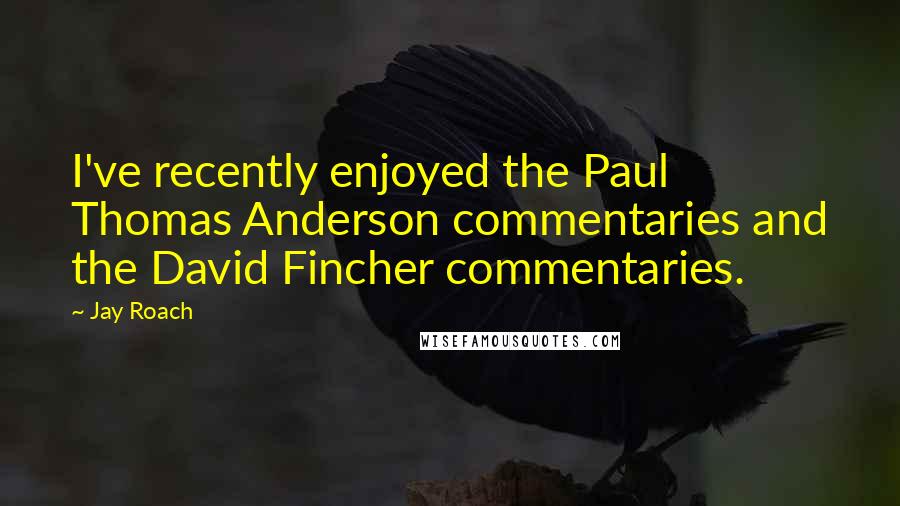 Jay Roach Quotes: I've recently enjoyed the Paul Thomas Anderson commentaries and the David Fincher commentaries.