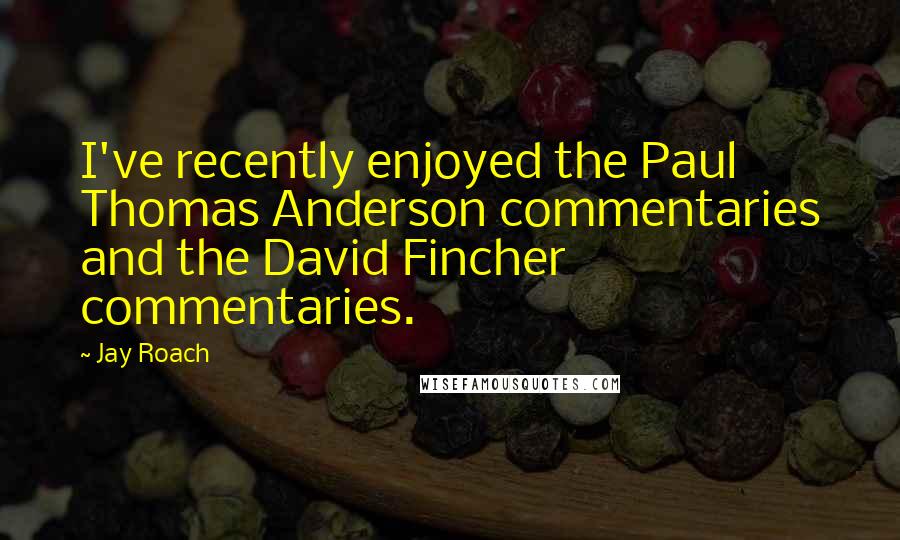 Jay Roach Quotes: I've recently enjoyed the Paul Thomas Anderson commentaries and the David Fincher commentaries.