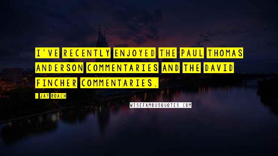 Jay Roach Quotes: I've recently enjoyed the Paul Thomas Anderson commentaries and the David Fincher commentaries.