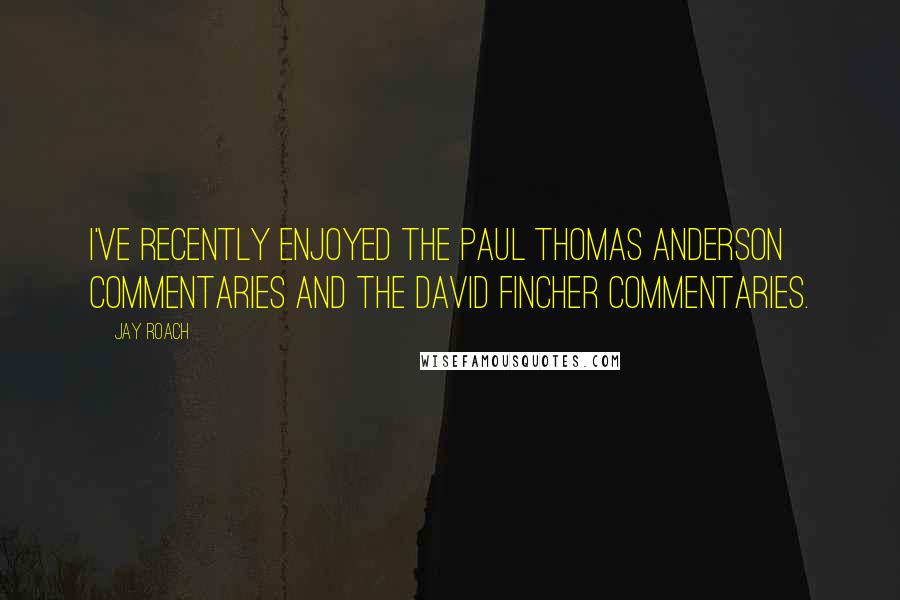 Jay Roach Quotes: I've recently enjoyed the Paul Thomas Anderson commentaries and the David Fincher commentaries.