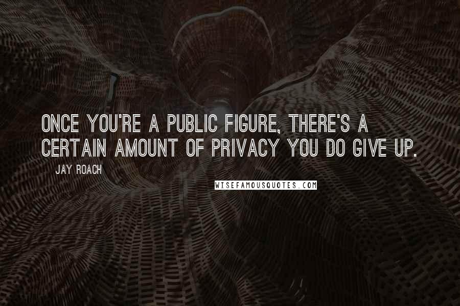 Jay Roach Quotes: Once you're a public figure, there's a certain amount of privacy you do give up.