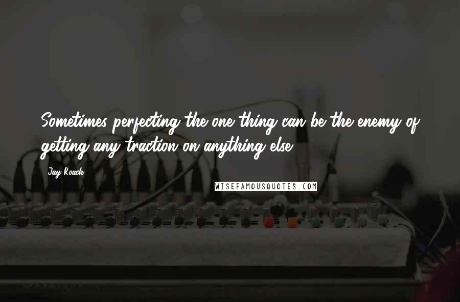 Jay Roach Quotes: Sometimes perfecting the one thing can be the enemy of getting any traction on anything else.