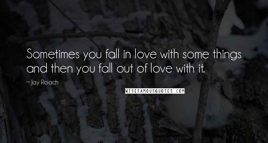 Jay Roach Quotes: Sometimes you fall in love with some things and then you fall out of love with it.