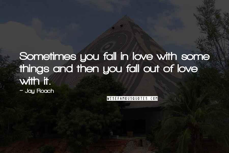 Jay Roach Quotes: Sometimes you fall in love with some things and then you fall out of love with it.