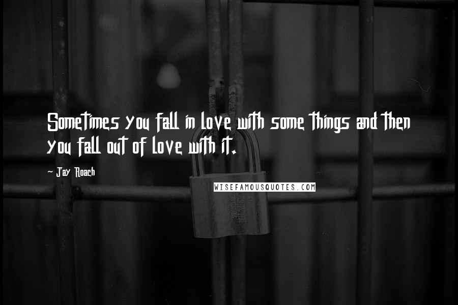 Jay Roach Quotes: Sometimes you fall in love with some things and then you fall out of love with it.