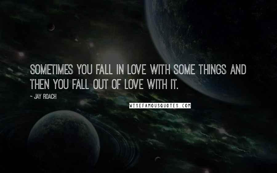 Jay Roach Quotes: Sometimes you fall in love with some things and then you fall out of love with it.