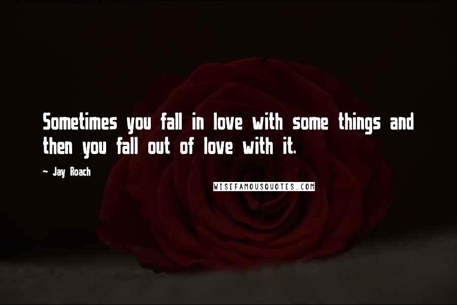 Jay Roach Quotes: Sometimes you fall in love with some things and then you fall out of love with it.