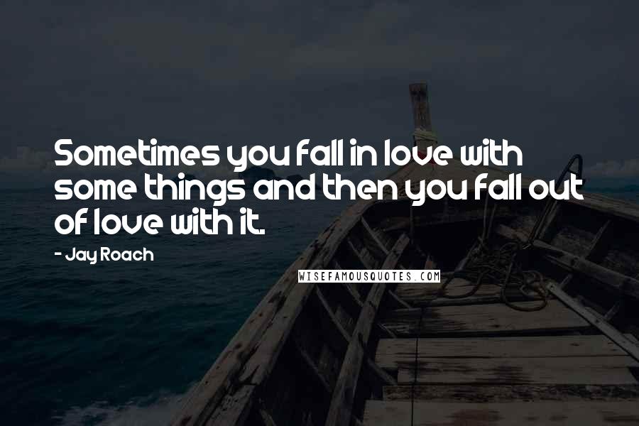 Jay Roach Quotes: Sometimes you fall in love with some things and then you fall out of love with it.