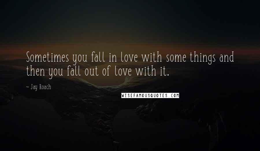 Jay Roach Quotes: Sometimes you fall in love with some things and then you fall out of love with it.