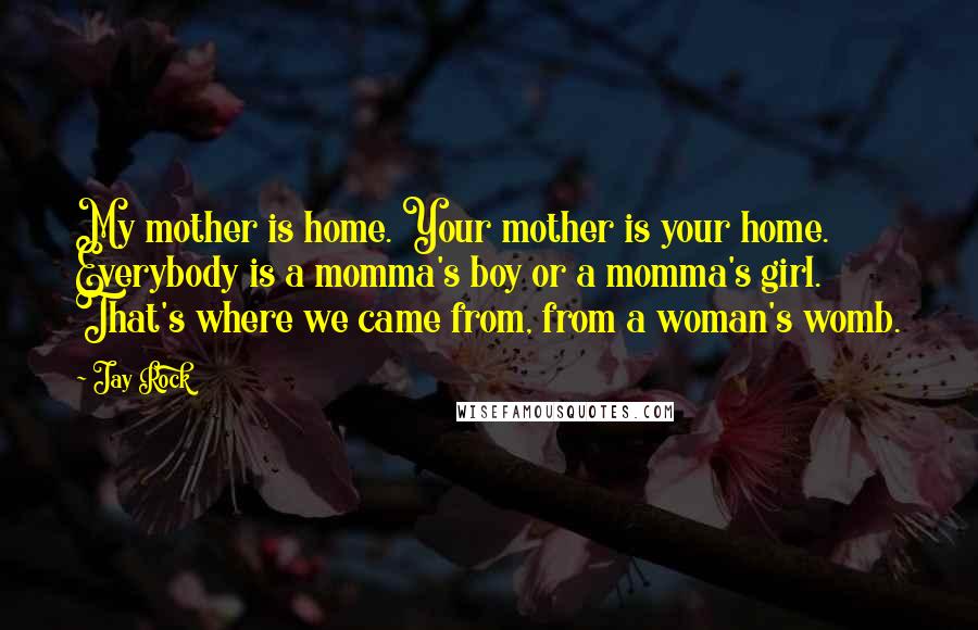 Jay Rock Quotes: My mother is home. Your mother is your home. Everybody is a momma's boy or a momma's girl. That's where we came from, from a woman's womb.