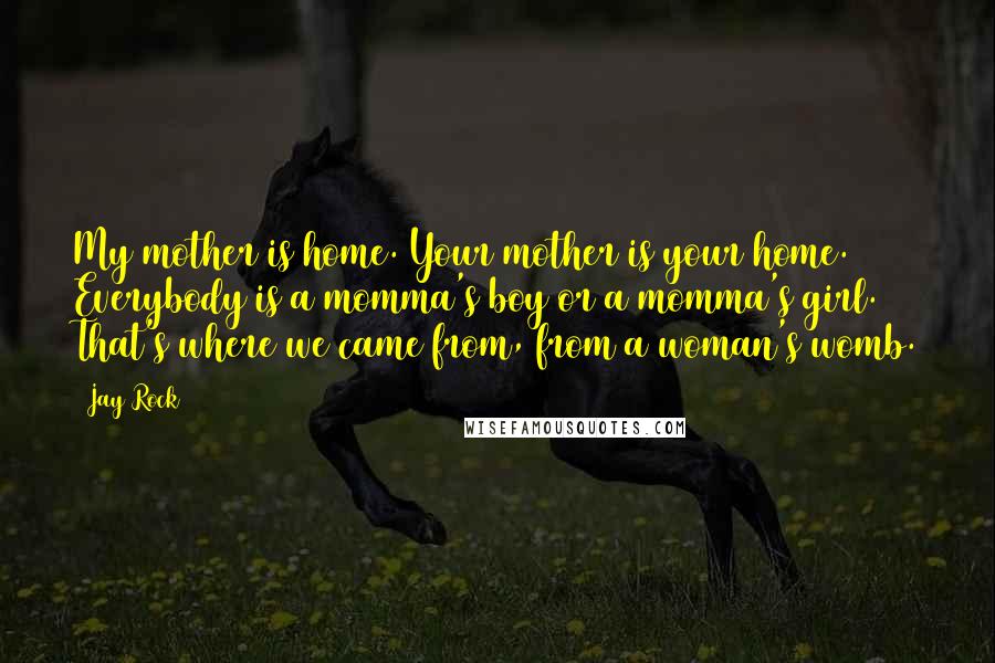 Jay Rock Quotes: My mother is home. Your mother is your home. Everybody is a momma's boy or a momma's girl. That's where we came from, from a woman's womb.