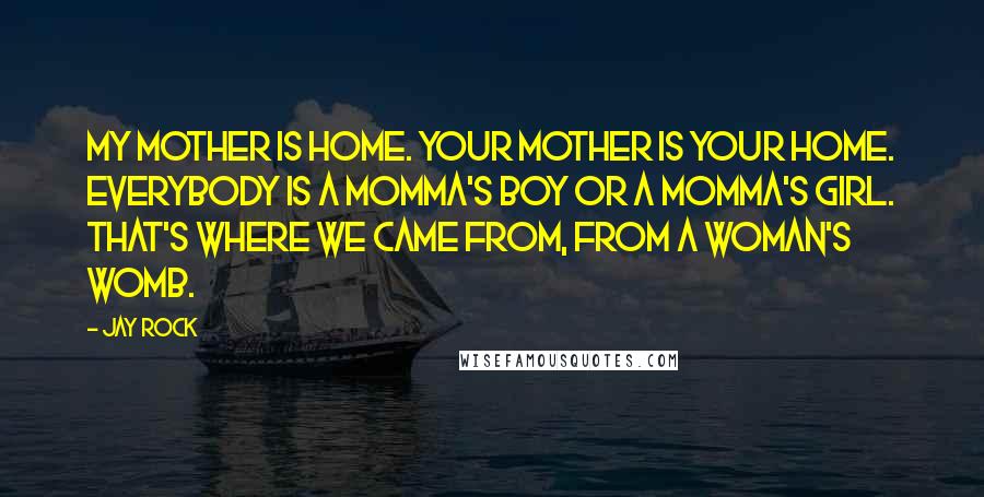 Jay Rock Quotes: My mother is home. Your mother is your home. Everybody is a momma's boy or a momma's girl. That's where we came from, from a woman's womb.