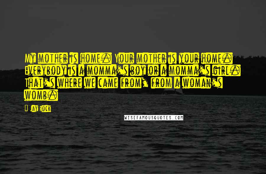 Jay Rock Quotes: My mother is home. Your mother is your home. Everybody is a momma's boy or a momma's girl. That's where we came from, from a woman's womb.
