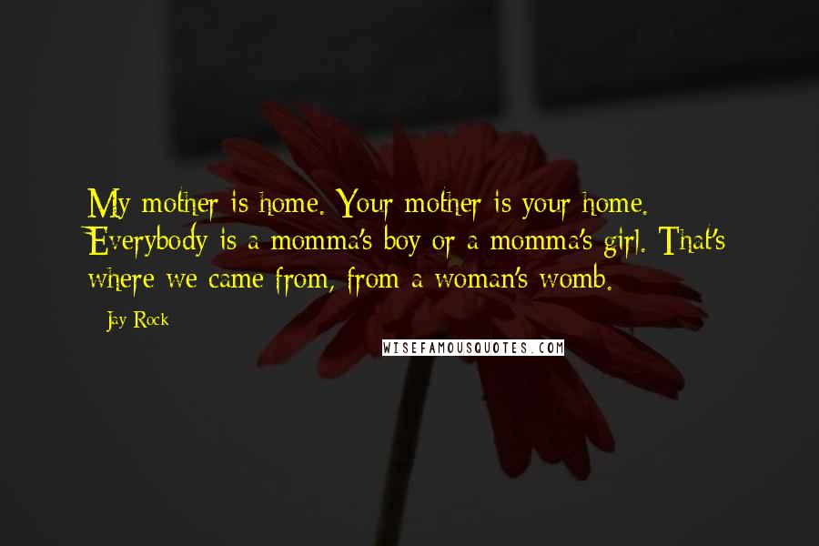 Jay Rock Quotes: My mother is home. Your mother is your home. Everybody is a momma's boy or a momma's girl. That's where we came from, from a woman's womb.