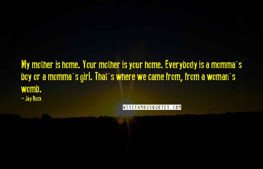 Jay Rock Quotes: My mother is home. Your mother is your home. Everybody is a momma's boy or a momma's girl. That's where we came from, from a woman's womb.