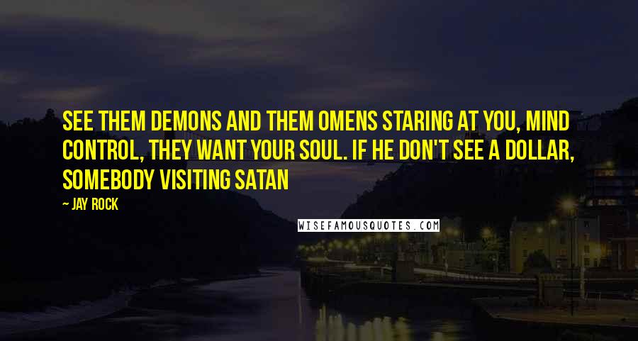 Jay Rock Quotes: See them demons and them omens staring at you, mind control, they want your soul. If he don't see a dollar, somebody visiting Satan