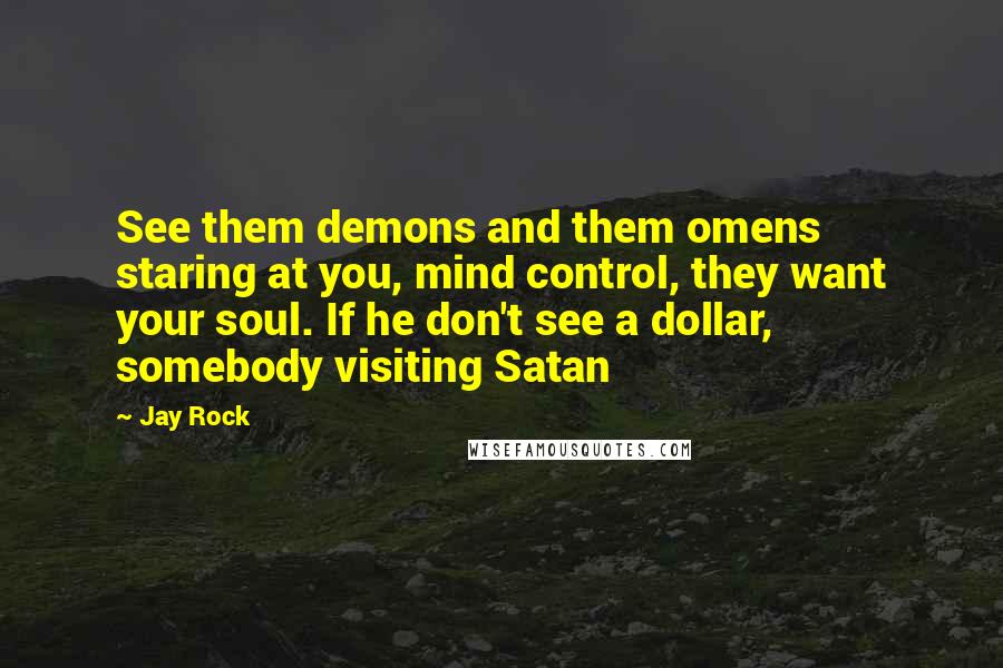 Jay Rock Quotes: See them demons and them omens staring at you, mind control, they want your soul. If he don't see a dollar, somebody visiting Satan