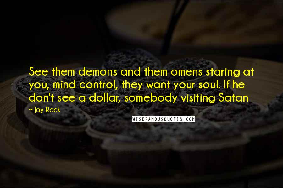 Jay Rock Quotes: See them demons and them omens staring at you, mind control, they want your soul. If he don't see a dollar, somebody visiting Satan