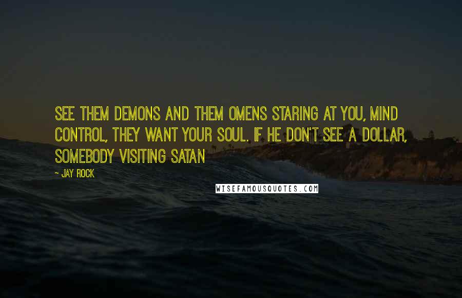 Jay Rock Quotes: See them demons and them omens staring at you, mind control, they want your soul. If he don't see a dollar, somebody visiting Satan