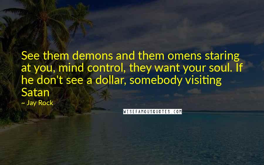 Jay Rock Quotes: See them demons and them omens staring at you, mind control, they want your soul. If he don't see a dollar, somebody visiting Satan