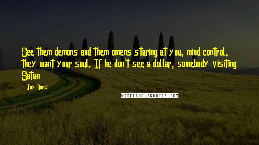 Jay Rock Quotes: See them demons and them omens staring at you, mind control, they want your soul. If he don't see a dollar, somebody visiting Satan