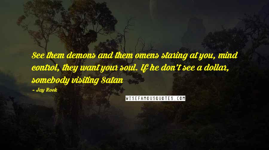 Jay Rock Quotes: See them demons and them omens staring at you, mind control, they want your soul. If he don't see a dollar, somebody visiting Satan