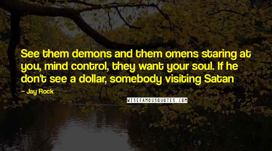 Jay Rock Quotes: See them demons and them omens staring at you, mind control, they want your soul. If he don't see a dollar, somebody visiting Satan