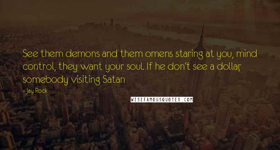 Jay Rock Quotes: See them demons and them omens staring at you, mind control, they want your soul. If he don't see a dollar, somebody visiting Satan