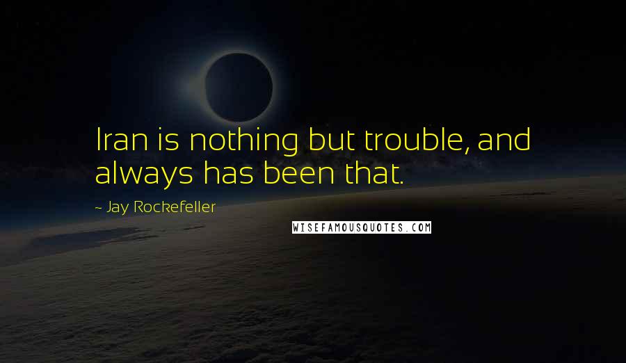 Jay Rockefeller Quotes: Iran is nothing but trouble, and always has been that.