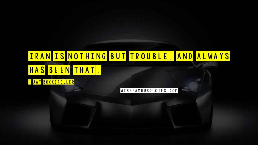 Jay Rockefeller Quotes: Iran is nothing but trouble, and always has been that.