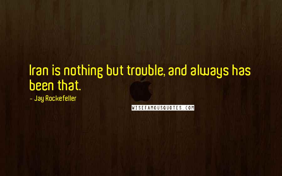 Jay Rockefeller Quotes: Iran is nothing but trouble, and always has been that.