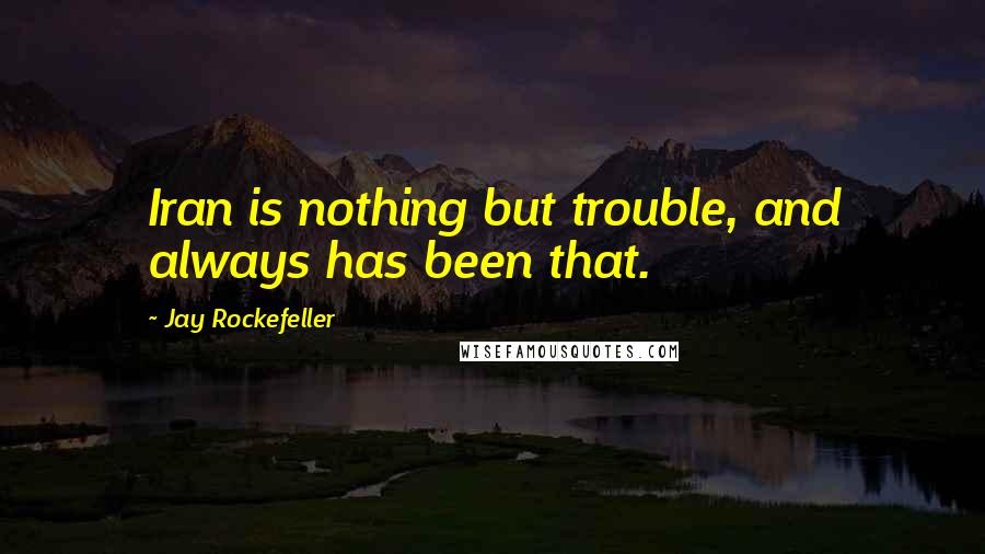 Jay Rockefeller Quotes: Iran is nothing but trouble, and always has been that.