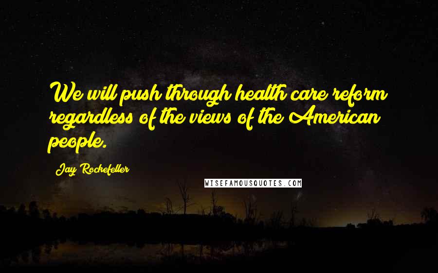 Jay Rockefeller Quotes: We will push through health care reform regardless of the views of the American people.