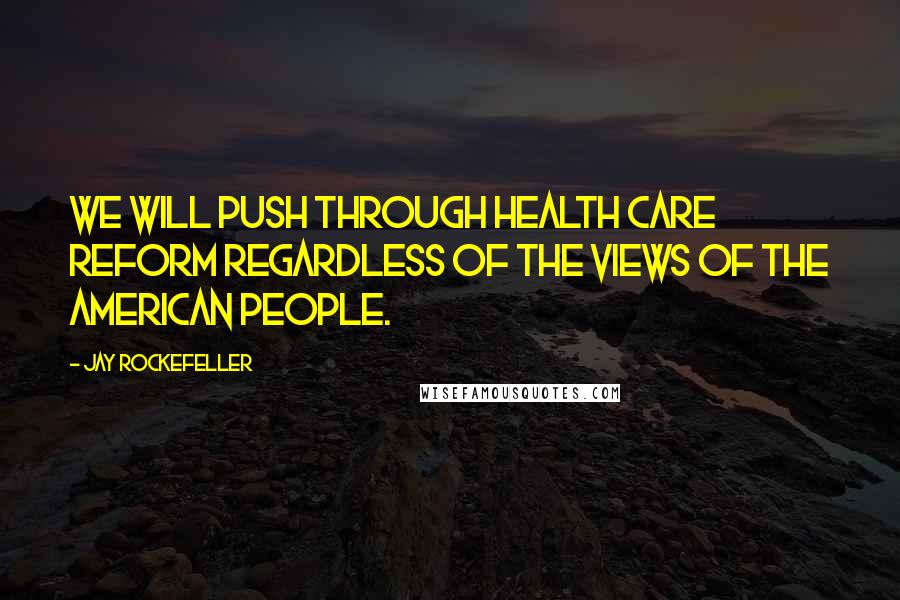 Jay Rockefeller Quotes: We will push through health care reform regardless of the views of the American people.