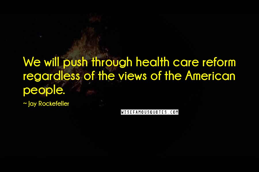 Jay Rockefeller Quotes: We will push through health care reform regardless of the views of the American people.