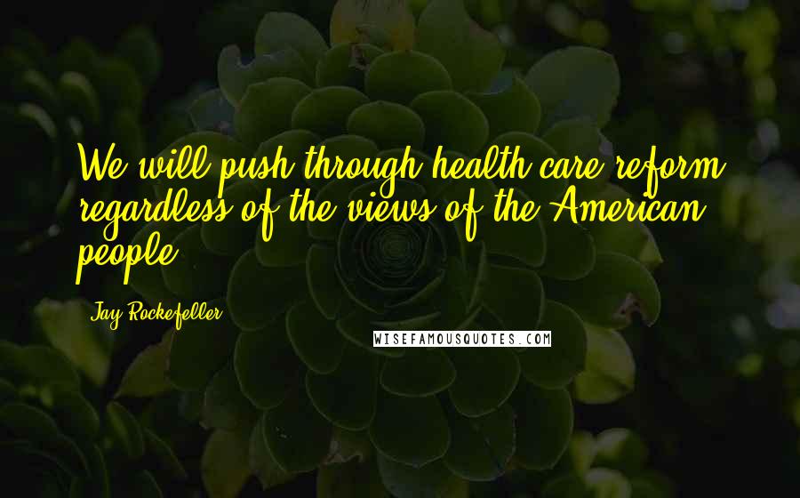 Jay Rockefeller Quotes: We will push through health care reform regardless of the views of the American people.