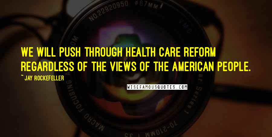Jay Rockefeller Quotes: We will push through health care reform regardless of the views of the American people.