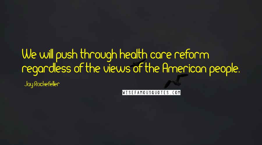 Jay Rockefeller Quotes: We will push through health care reform regardless of the views of the American people.