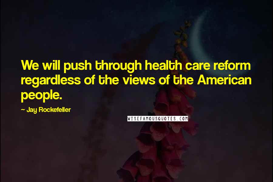 Jay Rockefeller Quotes: We will push through health care reform regardless of the views of the American people.