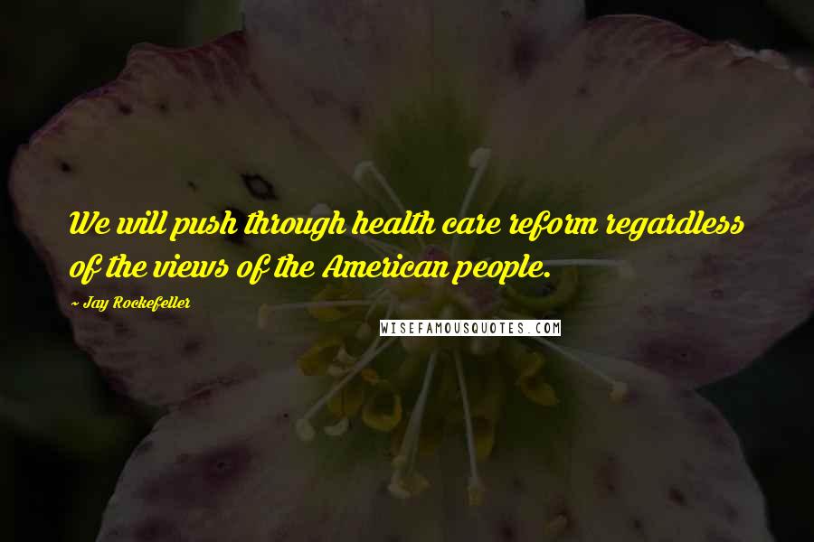 Jay Rockefeller Quotes: We will push through health care reform regardless of the views of the American people.