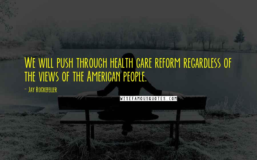 Jay Rockefeller Quotes: We will push through health care reform regardless of the views of the American people.