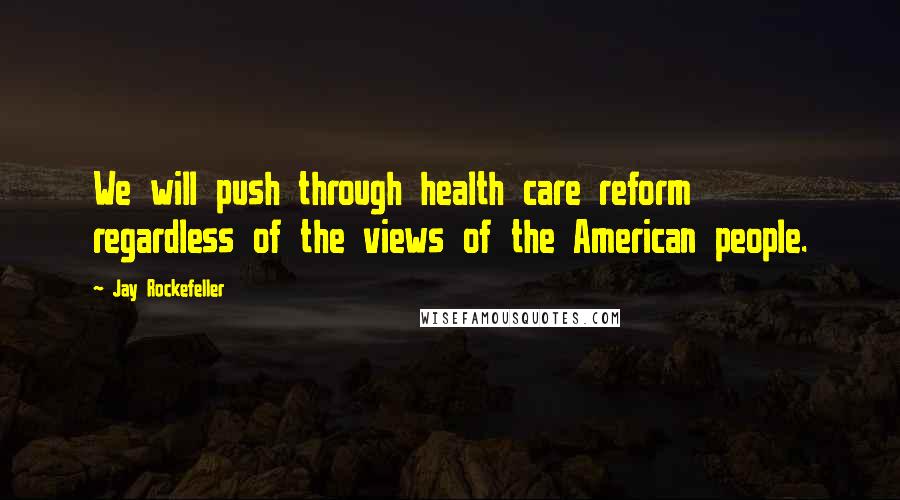 Jay Rockefeller Quotes: We will push through health care reform regardless of the views of the American people.