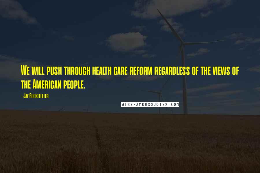 Jay Rockefeller Quotes: We will push through health care reform regardless of the views of the American people.