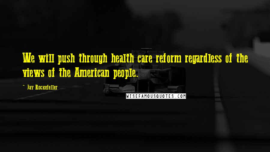 Jay Rockefeller Quotes: We will push through health care reform regardless of the views of the American people.