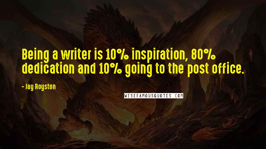 Jay Royston Quotes: Being a writer is 10% inspiration, 80% dedication and 10% going to the post office.