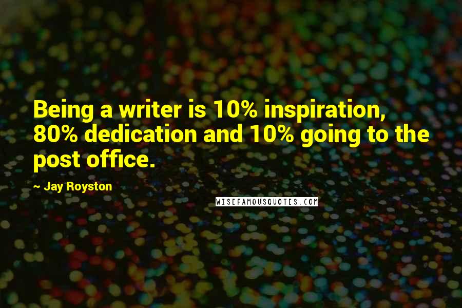 Jay Royston Quotes: Being a writer is 10% inspiration, 80% dedication and 10% going to the post office.