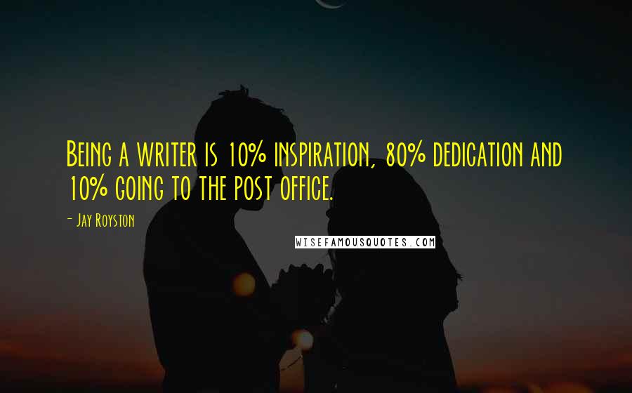 Jay Royston Quotes: Being a writer is 10% inspiration, 80% dedication and 10% going to the post office.
