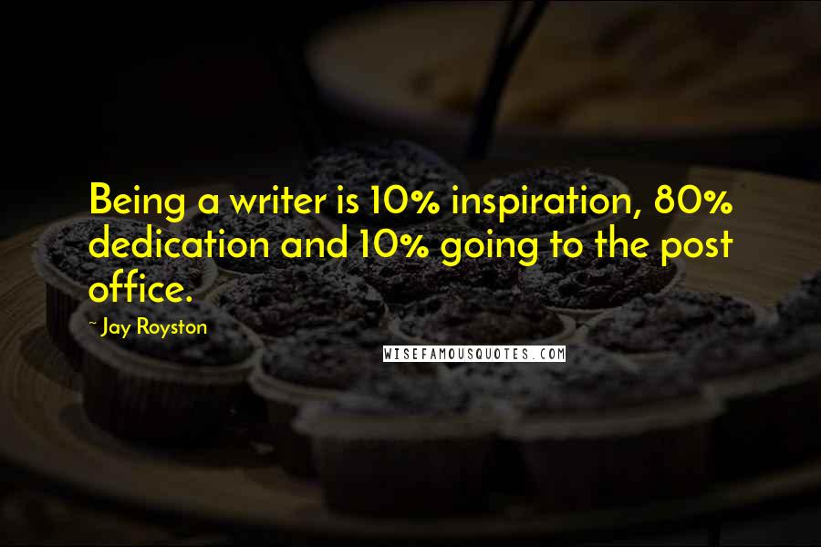 Jay Royston Quotes: Being a writer is 10% inspiration, 80% dedication and 10% going to the post office.