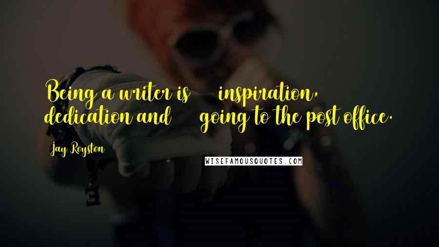 Jay Royston Quotes: Being a writer is 10% inspiration, 80% dedication and 10% going to the post office.